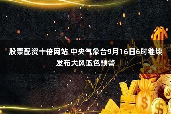 股票配资十倍网站 中央气象台9月16日6时继续发布大风蓝色预警
