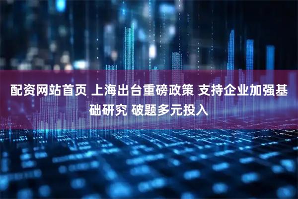 配资网站首页 上海出台重磅政策 支持企业加强基础研究 破题多元投入