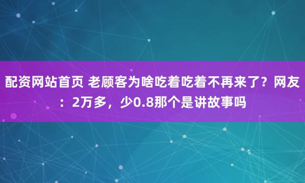 配资网站首页 老顾客为啥吃着吃着不再来了？网友：2万多，少0.8那个是讲故事吗