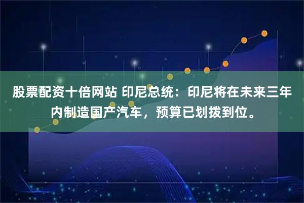 股票配资十倍网站 印尼总统：印尼将在未来三年内制造国产汽车，预算已划拨到位。