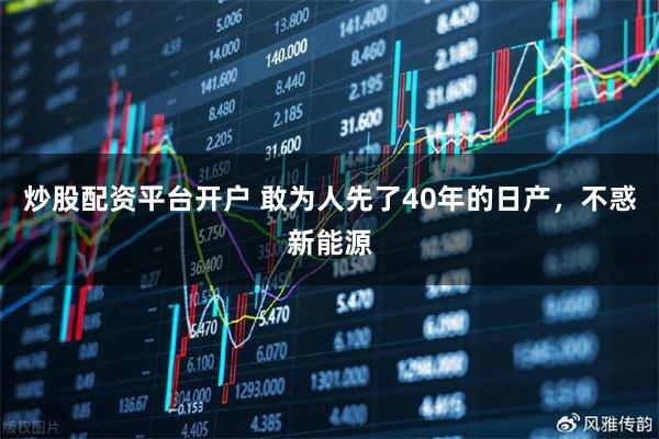 炒股配资平台开户 敢为人先了40年的日产，不惑新能源