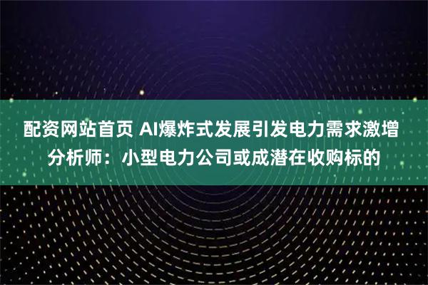 配资网站首页 AI爆炸式发展引发电力需求激增 分析师：小型电力公司或成潜在收购标的