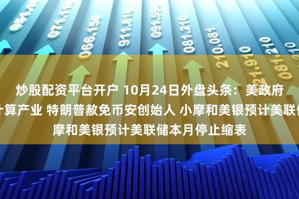 炒股配资平台开户 10月24日外盘头条：美政府考虑扶持量子计算产业 特朗普赦免币安创始人 小摩和美银预计美联储本月停止缩表