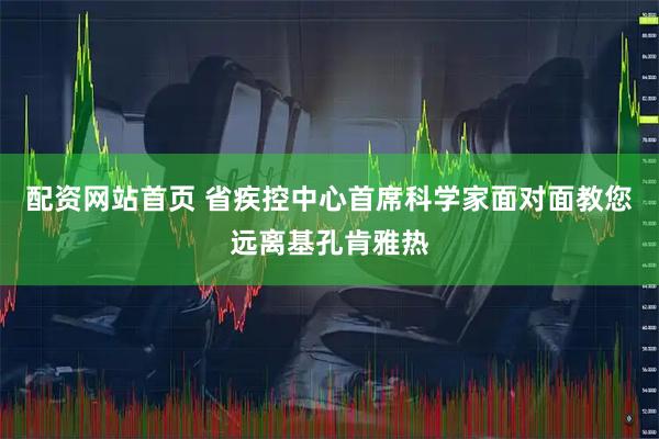 配资网站首页 省疾控中心首席科学家面对面教您远离基孔肯雅热