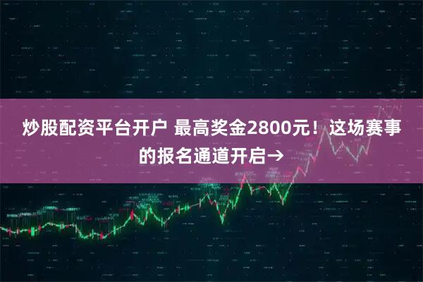炒股配资平台开户 最高奖金2800元！这场赛事的报名通道开启→