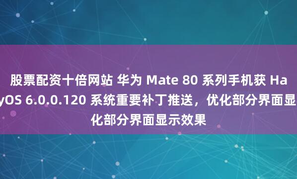 股票配资十倍网站 华为 Mate 80 系列手机获 HarmonyOS 6.0.0.120 系统重要补丁推送，优化部分界面显示效果