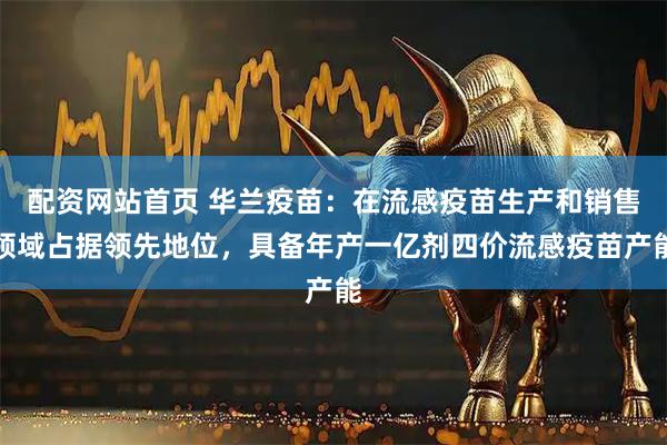 配资网站首页 华兰疫苗：在流感疫苗生产和销售领域占据领先地位，具备年产一亿剂四价流感疫苗产能