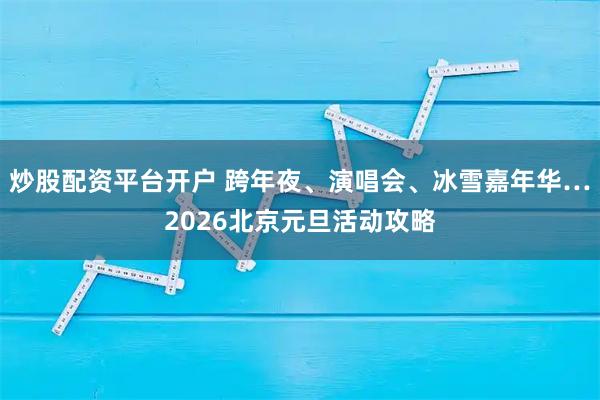 炒股配资平台开户 跨年夜、演唱会、冰雪嘉年华…2026北京元旦活动攻略