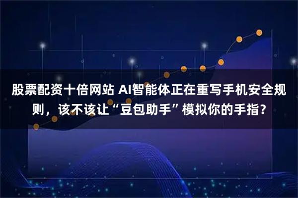 股票配资十倍网站 AI智能体正在重写手机安全规则，该不该让“豆包助手”模拟你的手指？