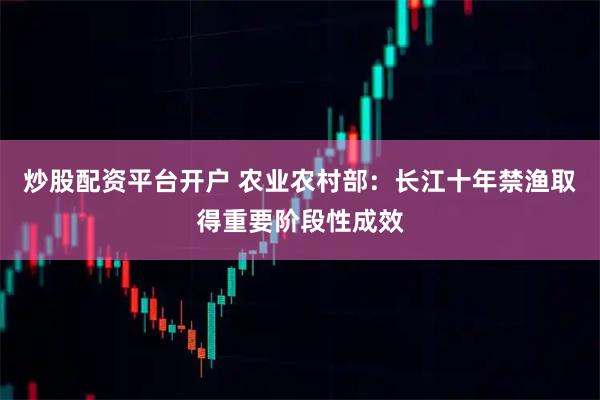 炒股配资平台开户 农业农村部：长江十年禁渔取得重要阶段性成效