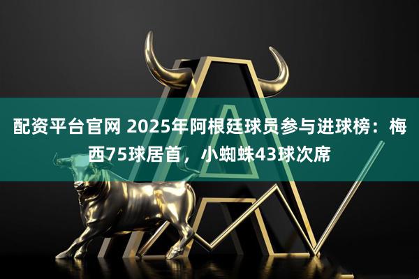 配资平台官网 2025年阿根廷球员参与进球榜：梅西75球居首，小蜘蛛43球次席