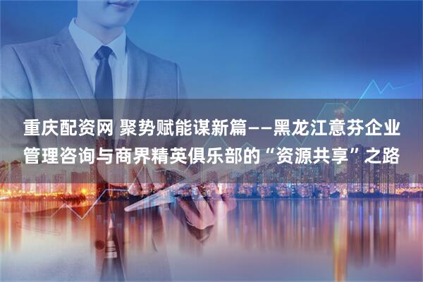 重庆配资网 聚势赋能谋新篇——黑龙江意芬企业管理咨询与商界精英俱乐部的“资源共享”之路