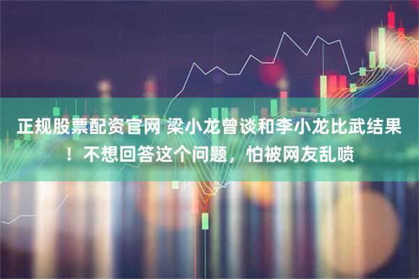 正规股票配资官网 梁小龙曾谈和李小龙比武结果！不想回答这个问题，怕被网友乱喷