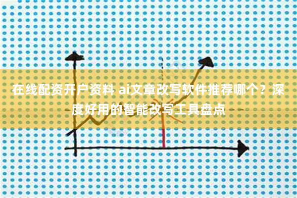 在线配资开户资料 ai文章改写软件推荐哪个？深度好用的智能改写工具盘点