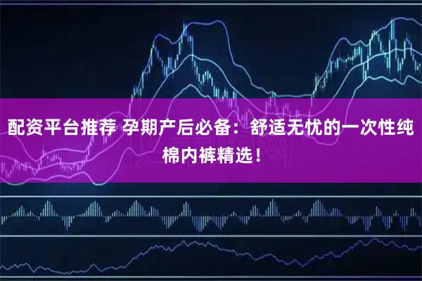 配资平台推荐 孕期产后必备：舒适无忧的一次性纯棉内裤精选！