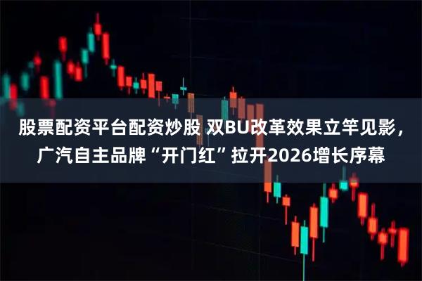股票配资平台配资炒股 双BU改革效果立竿见影，广汽自主品牌“开门红”拉开2026增长序幕