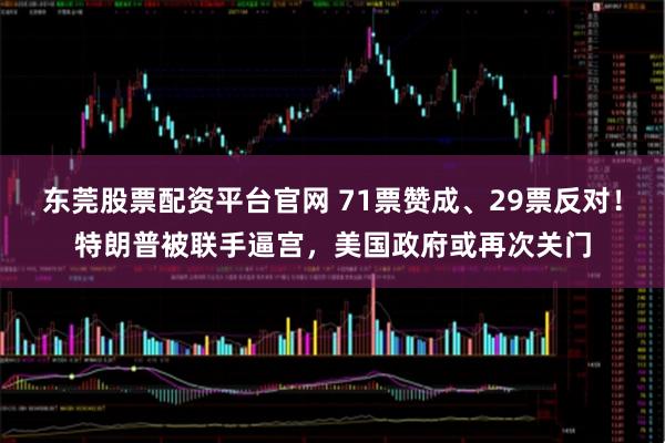 东莞股票配资平台官网 71票赞成、29票反对！特朗普被联手逼宫，美国政府或再次关门