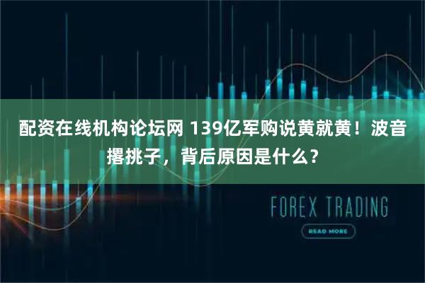 配资在线机构论坛网 139亿军购说黄就黄！波音撂挑子，背后原因是什么？