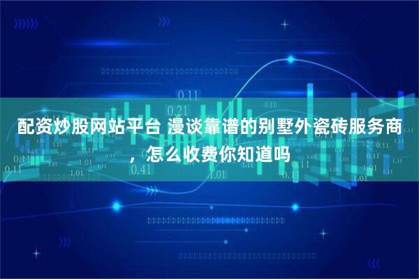 配资炒股网站平台 漫谈靠谱的别墅外瓷砖服务商，怎么收费你知道吗