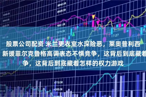 股票公司配资 米兰更衣室水深险恶，莱奥普利西奇轮流“养伤”，新援菲尔克鲁格高调表态不惧竞争，这背后到底藏着怎样的权力游戏