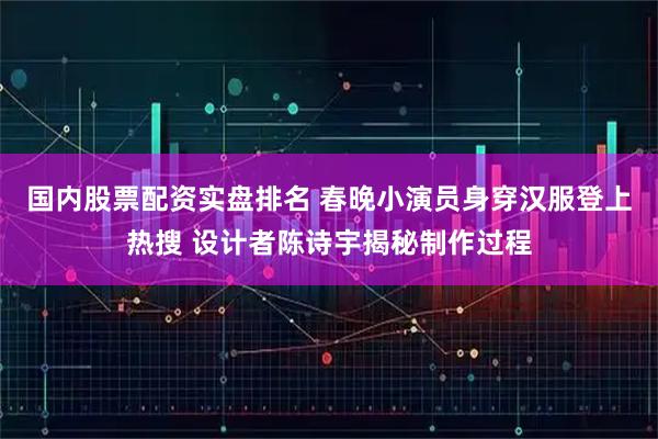 国内股票配资实盘排名 春晚小演员身穿汉服登上热搜 设计者陈诗宇揭秘制作过程