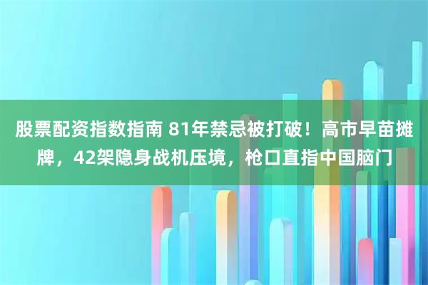 股票配资指数指南 81年禁忌被打破！高市早苗摊牌，42架隐身战机压境，枪口直指中国脑门