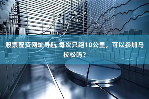 股票配资网址导航 每次只跑10公里，可以参加马拉松吗？