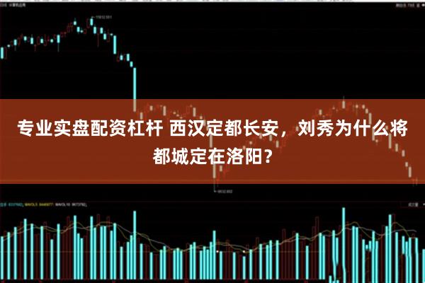 专业实盘配资杠杆 西汉定都长安，刘秀为什么将都城定在洛阳？