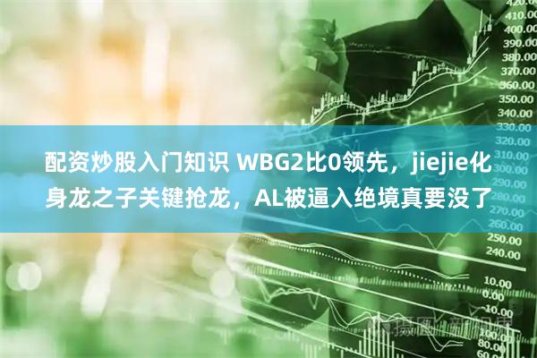 配资炒股入门知识 WBG2比0领先，jiejie化身龙之子关键抢龙，AL被逼入绝境真要没了