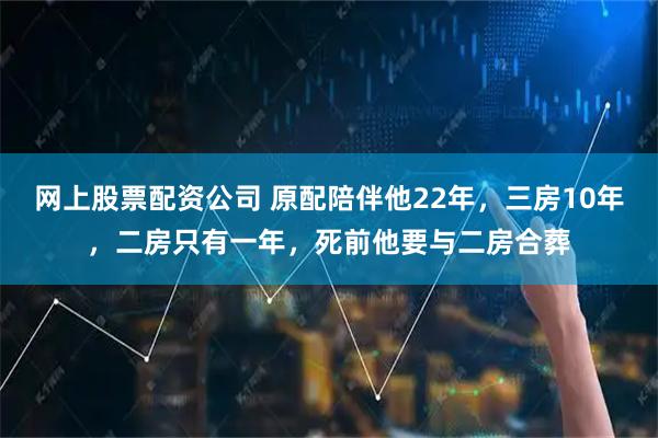 网上股票配资公司 原配陪伴他22年，三房10年，二房只有一年，死前他要与二房合葬
