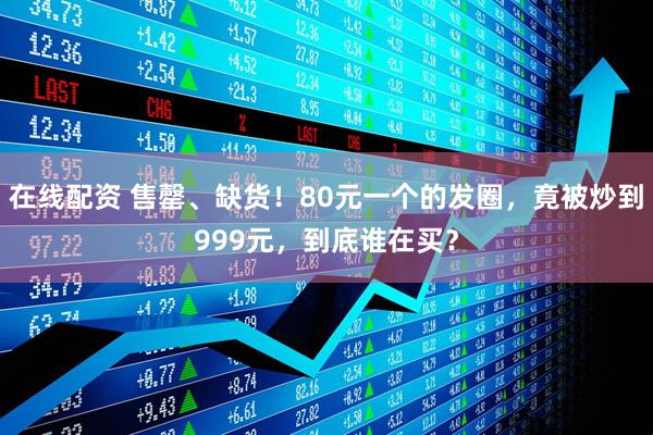 在线配资 售罄、缺货！80元一个的发圈，竟被炒到999元，到底谁在买？