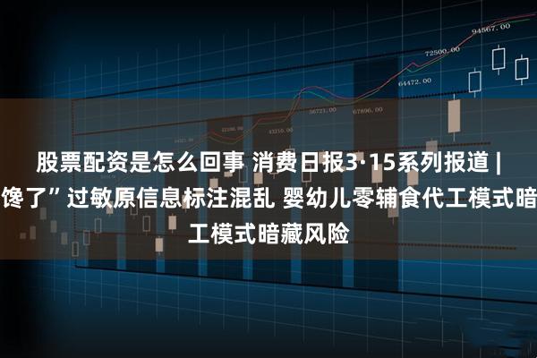 股票配资是怎么回事 消费日报3·15系列报道 | “宝宝馋了”过敏原信息标注混乱 婴幼儿零辅食代工模式暗藏风险