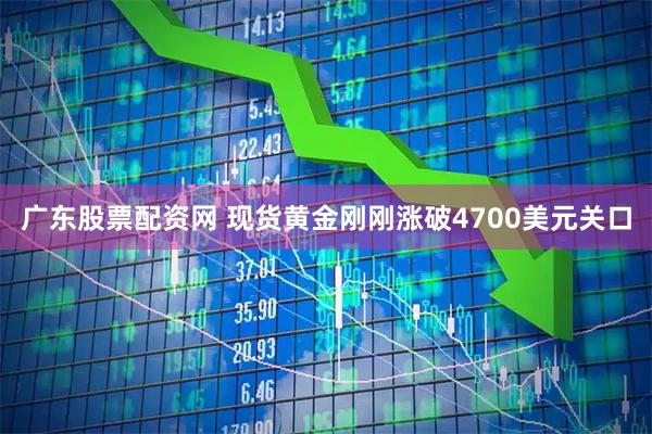 广东股票配资网 现货黄金刚刚涨破4700美元关口