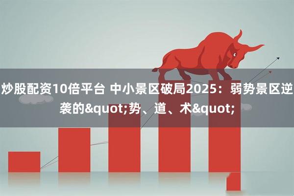 炒股配资10倍平台 中小景区破局2025：弱势景区逆袭的"势、道、术"