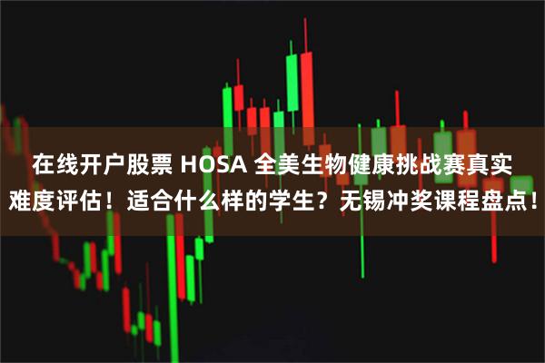 在线开户股票 HOSA 全美生物健康挑战赛真实难度评估！适合什么样的学生？无锡冲奖课程盘点！