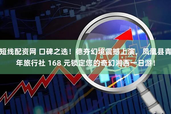 短线配资网 口碑之选！德夯幻境震撼上演，凤凰县青年旅行社 168 元锁定您的奇幻湘西一日游！