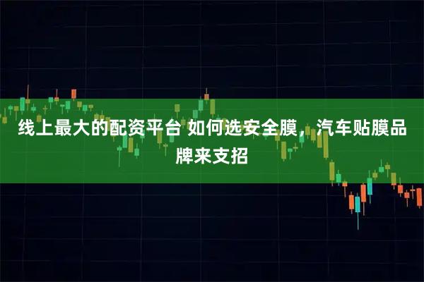 线上最大的配资平台 如何选安全膜，汽车贴膜品牌来支招