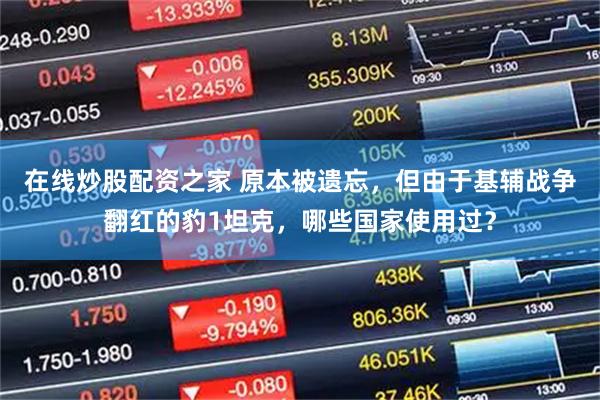 在线炒股配资之家 原本被遗忘，但由于基辅战争翻红的豹1坦克，哪些国家使用过？