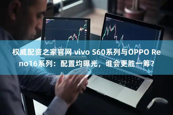权威配资之家官网 vivo S60系列与OPPO Reno16系列：配置均曝光，谁会更胜一筹？