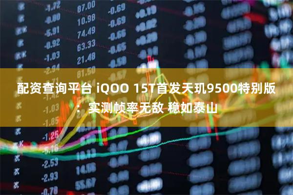 配资查询平台 iQOO 15T首发天玑9500特别版：实测帧率无敌 稳如泰山