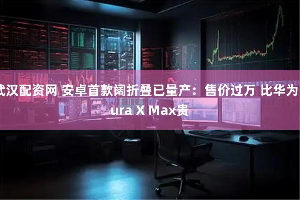 武汉配资网 安卓首款阔折叠已量产：售价过万 比华为Pura X Max贵