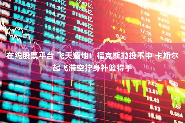 在线股票平台 飞天遁地！福克斯抛投不中 卡斯尔起飞滞空拧身补篮得手