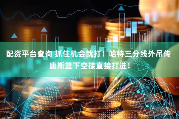 配资平台查询 抓住机会就打！哈特三分线外吊传 唐斯篮下空接直接打进！