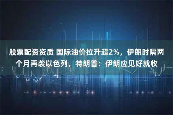 股票配资资质 国际油价拉升超2%,伊朗时隔两个月再袭以色列,特朗普:伊朗应见好就收