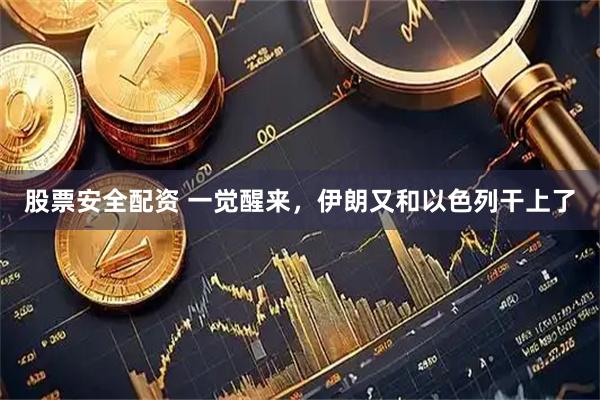 股票安全配资 一觉醒来，伊朗又和以色列干上了
