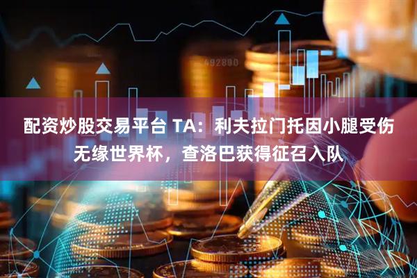 配资炒股交易平台 TA：利夫拉门托因小腿受伤无缘世界杯，查洛巴获得征召入队