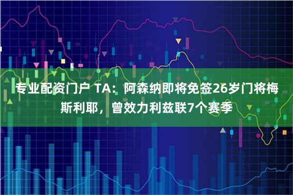 专业配资门户 TA：阿森纳即将免签26岁门将梅斯利耶，曾效力利兹联7个赛季