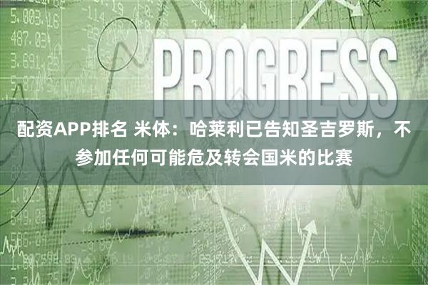配资APP排名 米体：哈莱利已告知圣吉罗斯，不参加任何可能危及转会国米的比赛
