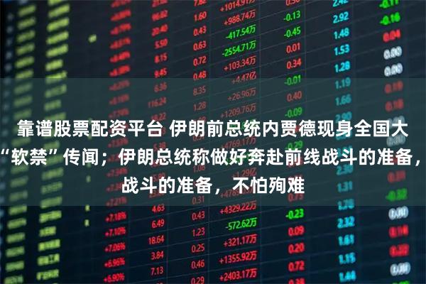 靠谱股票配资平台 伊朗前总统内贾德现身全国大会，打破“软禁”传闻；伊朗总统称做好奔赴前线战斗的准备，不怕殉难