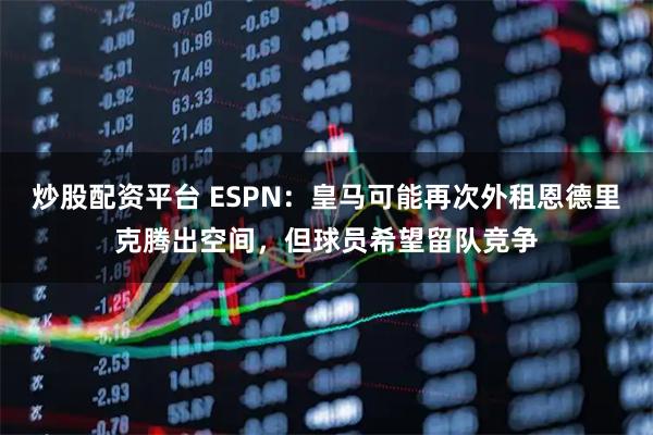 炒股配资平台 ESPN：皇马可能再次外租恩德里克腾出空间，但球员希望留队竞争
